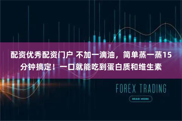 配资优秀配资门户 不加一滴油，简单蒸一蒸15分钟搞定！一口就能吃到蛋白质和维生素