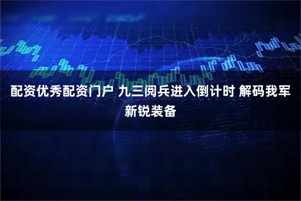配资优秀配资门户 九三阅兵进入倒计时 解码我军新锐装备
