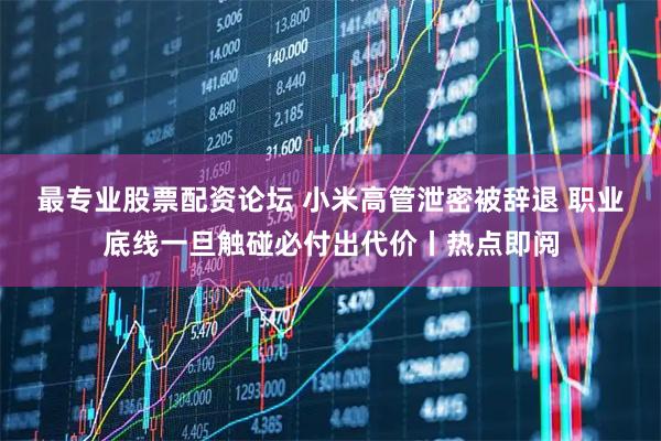 最专业股票配资论坛 小米高管泄密被辞退 职业底线一旦触碰必付出代价丨热点即阅