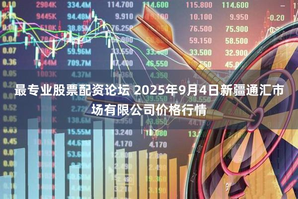 最专业股票配资论坛 2025年9月4日新疆通汇市场有限公司价格行情