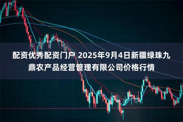 配资优秀配资门户 2025年9月4日新疆绿珠九鼎农产品经营管理有限公司价格行情