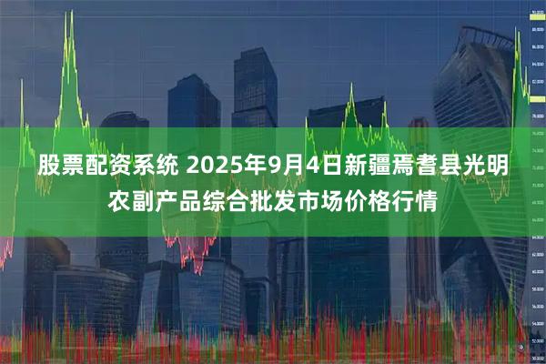 股票配资系统 2025年9月4日新疆焉耆县光明农副产品综合批发市场价格行情