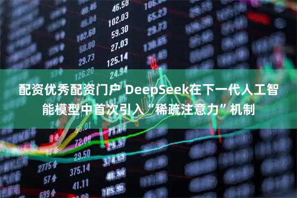 配资优秀配资门户 DeepSeek在下一代人工智能模型中首次引入“稀疏注意力”机制