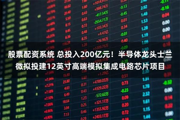 股票配资系统 总投入200亿元!半导体龙头士兰微拟投建12英寸高端模拟集成电路芯片项目