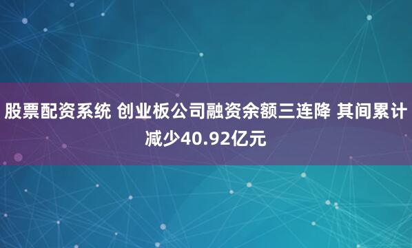 股票配资系统 创业板公司融资余额三连降 其间累计减少40.92亿元
