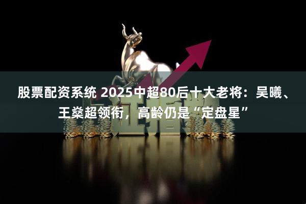 股票配资系统 2025中超80后十大老将：吴曦、王燊超领衔，高龄仍是“定盘星”