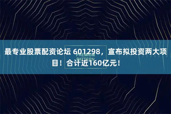 最专业股票配资论坛 601298，宣布拟投资两大项目！合计近160亿元！