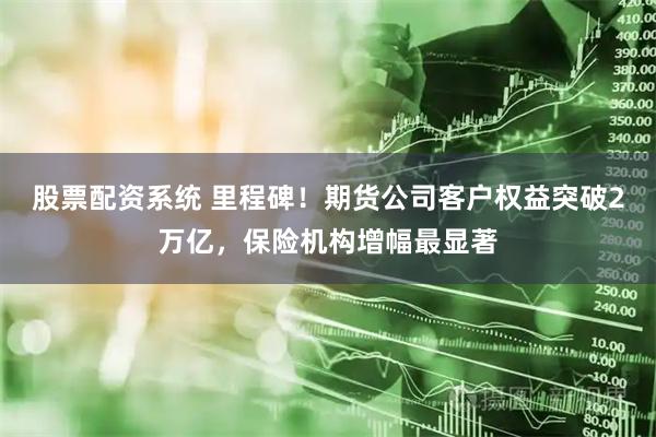 股票配资系统 里程碑！期货公司客户权益突破2万亿，保险机构增幅最显著