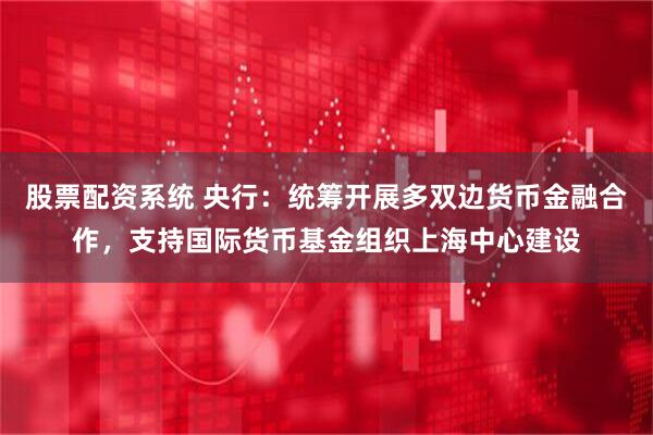 股票配资系统 央行：统筹开展多双边货币金融合作，支持国际货币基金组织上海中心建设