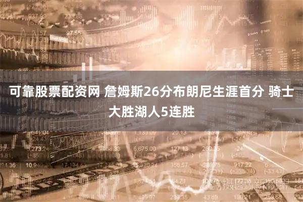 可靠股票配资网 詹姆斯26分布朗尼生涯首分 骑士大胜湖人5连胜