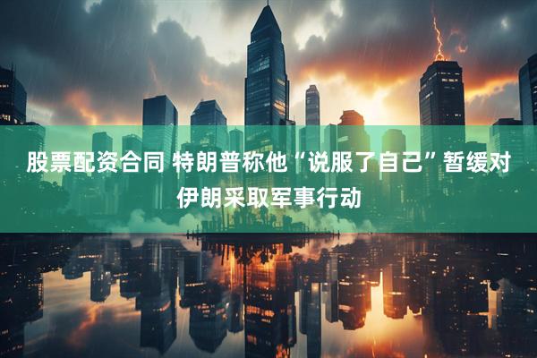 股票配资合同 特朗普称他“说服了自己”暂缓对伊朗采取军事行动