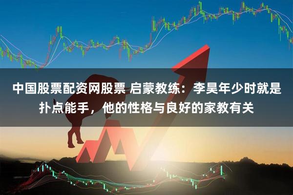 中国股票配资网股票 启蒙教练：李昊年少时就是扑点能手，他的性格与良好的家教有关
