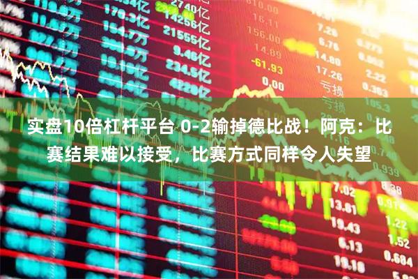 实盘10倍杠杆平台 0-2输掉德比战！阿克：比赛结果难以接受，比赛方式同样令人失望