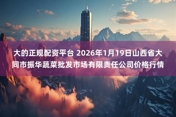 大的正规配资平台 2026年1月19日山西省大同市振华蔬菜批发市场有限责任公司价格行情