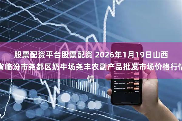 股票配资平台股票配资 2026年1月19日山西省临汾市尧都区奶牛场尧丰农副产品批发市场价格行情