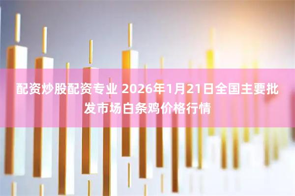 配资炒股配资专业 2026年1月21日全国主要批发市场白条鸡价格行情