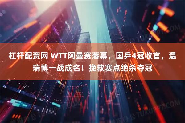 杠杆配资网 WTT阿曼赛落幕，国乒4冠收官，温瑞博一战成名！挽救赛点绝杀夺冠