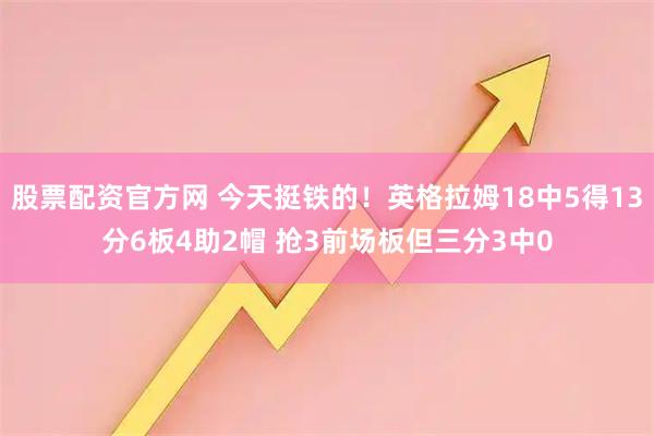 股票配资官方网 今天挺铁的！英格拉姆18中5得13分6板4助2帽 抢3前场板但三分3中0