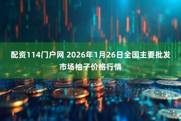 配资114门户网 2026年1月26日全国主要批发市场柚子价格行情