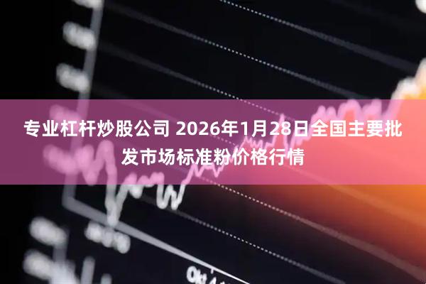 专业杠杆炒股公司 2026年1月28日全国主要批发市场标准粉价格行情