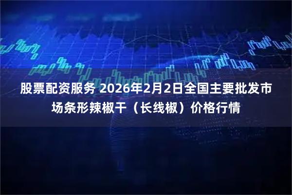股票配资服务 2026年2月2日全国主要批发市场条形辣椒干（长线椒）价格行情