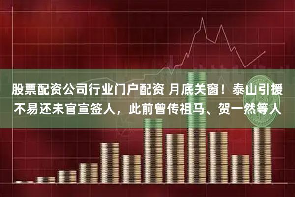 股票配资公司行业门户配资 月底关窗！泰山引援不易还未官宣签人，此前曾传祖马、贺一然等人