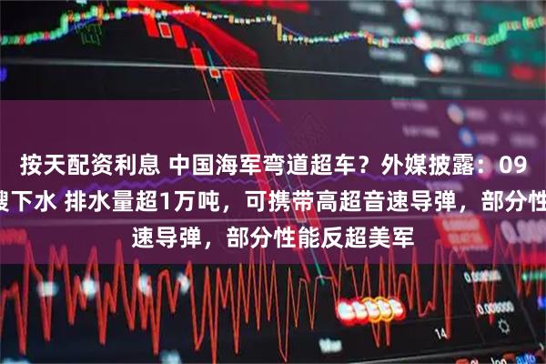 按天配资利息 中国海军弯道超车？外媒披露：095核潜艇首艘下水 排水量超1万吨，可携带高超音速导弹，部分性能反超美军