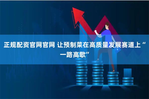 正规配资官网官网 让预制菜在高质量发展赛道上“一路高歌”