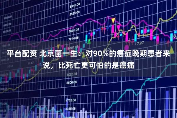 平台配资 北京菌一生：对90%的癌症晚期患者来说，比死亡更可怕的是癌痛