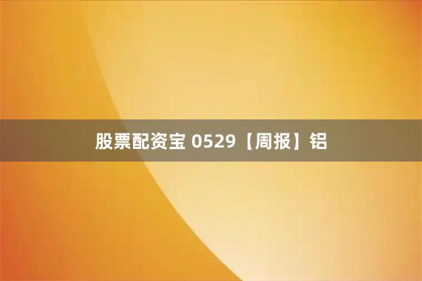 股票配资宝 0529【周报】铝