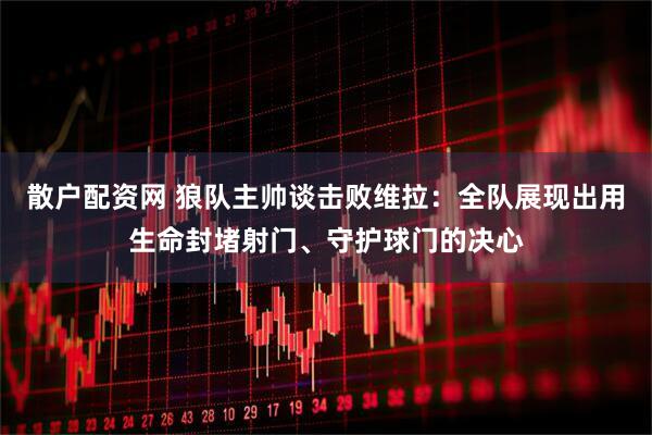 散户配资网 狼队主帅谈击败维拉：全队展现出用生命封堵射门、守护球门的决心