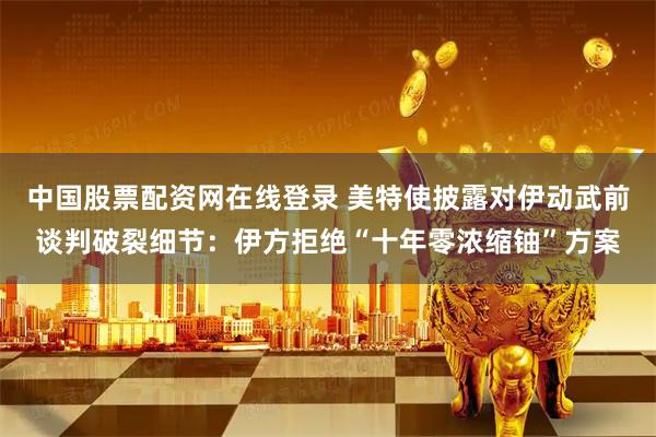 中国股票配资网在线登录 美特使披露对伊动武前谈判破裂细节：伊方拒绝“十年零浓缩铀”方案