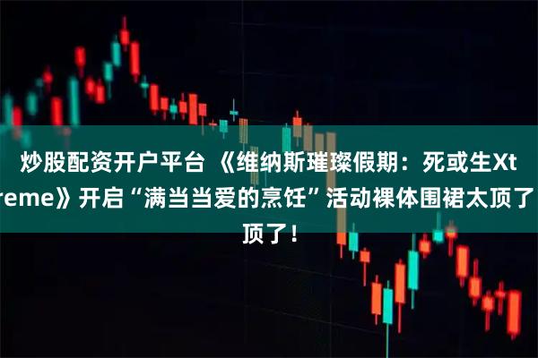 炒股配资开户平台 《维纳斯璀璨假期：死或生Xtreme》开启“满当当爱的烹饪”活动裸体围裙太顶了！