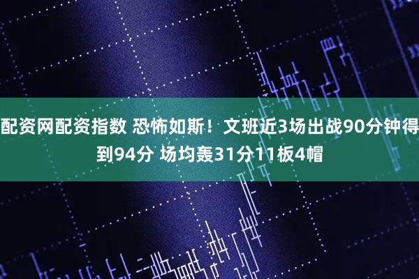 配资网配资指数 恐怖如斯！文班近3场出战90分钟得到94分 场均轰31分11板4帽