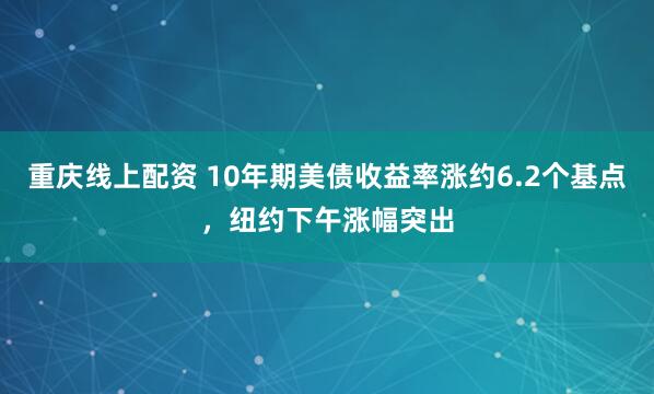 重庆线上配资 10年期美债收益率涨约6.2个基点，纽约下午涨幅突出