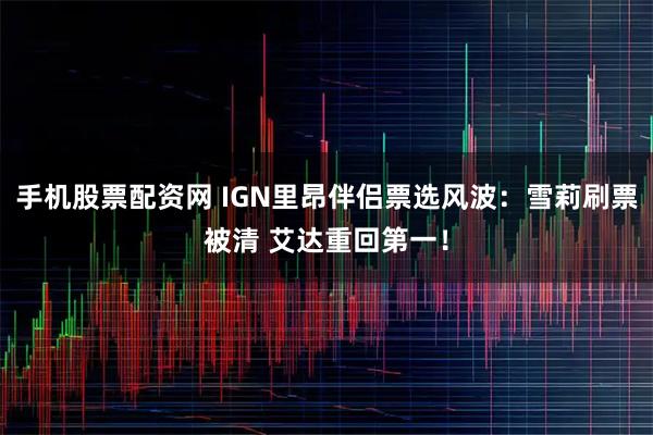 手机股票配资网 IGN里昂伴侣票选风波：雪莉刷票被清 艾达重回第一！