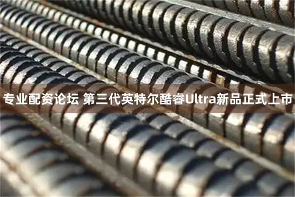 专业配资论坛 第三代英特尔酷睿Ultra新品正式上市