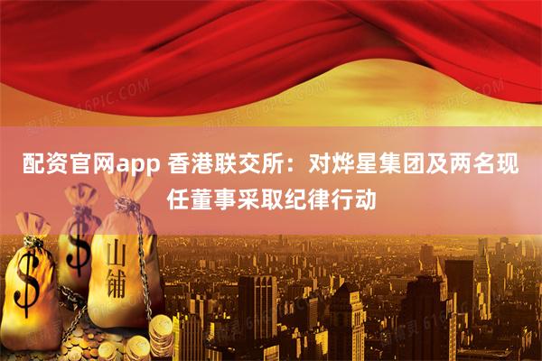配资官网app 香港联交所：对烨星集团及两名现任董事采取纪律行动
