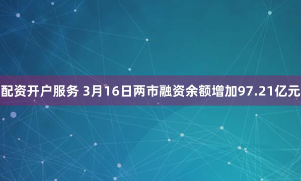 配资开户服务 3月16日两市融资余额增加97.21亿元