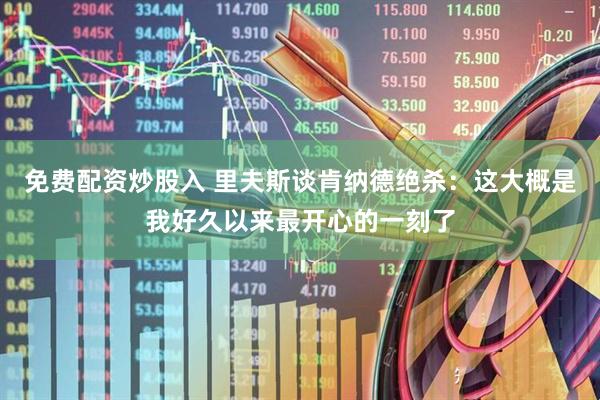 免费配资炒股入 里夫斯谈肯纳德绝杀：这大概是我好久以来最开心的一刻了