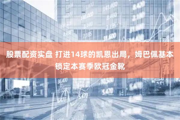 股票配资实盘 打进14球的凯恩出局，姆巴佩基本锁定本赛季欧冠金靴