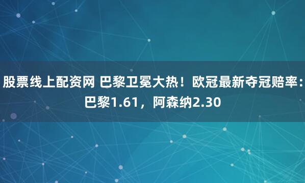 股票线上配资网 巴黎卫冕大热！欧冠最新夺冠赔率：巴黎1.61，阿森纳2.30