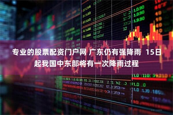 专业的股票配资门户网 广东仍有强降雨  15日起我国中东部将有一次降雨过程