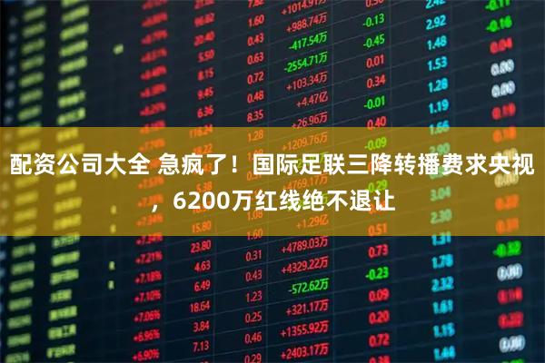 配资公司大全 急疯了！国际足联三降转播费求央视，6200万红线绝不退让