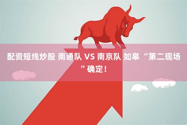 配资短线炒股 南通队 VS 南京队 如皋 “第二现场”确定！