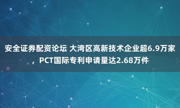 安全证券配资论坛 大湾区高新技术企业超6.9万家，PCT国际专利申请量达2.68万件