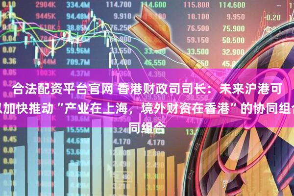 合法配资平台官网 香港财政司司长：未来沪港可以加快推动“产业在上海，境外财资在香港”的协同组合