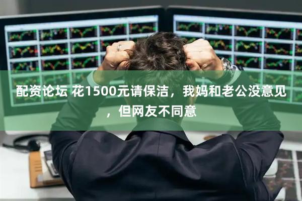 配资论坛 花1500元请保洁，我妈和老公没意见，但网友不同意