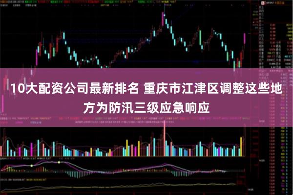 10大配资公司最新排名 重庆市江津区调整这些地方为防汛三级应急响应