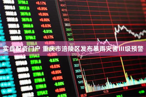 实盘配资门户 重庆市涪陵区发布暴雨灾害Ⅲ级预警